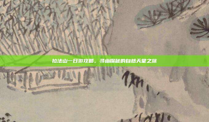 拉法山一日游攻略，寻幽探秘的自然天堂之旅