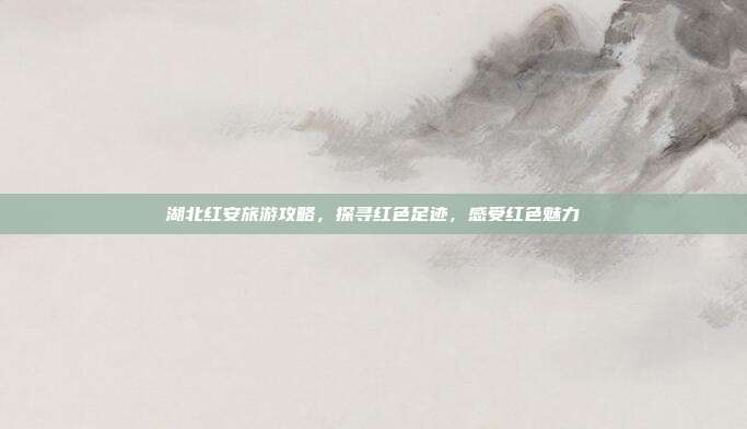 湖北红安旅游攻略，探寻红色足迹，感受红色魅力