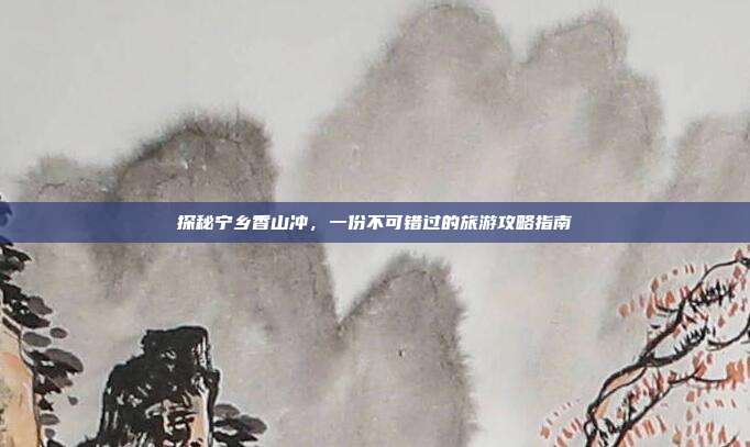 探秘宁乡香山冲，一份不可错过的旅游攻略指南