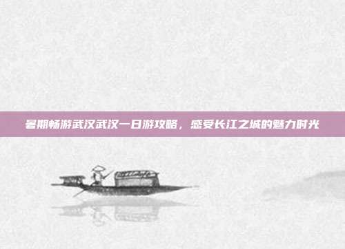 暑期畅游武汉武汉一日游攻略，感受长江之城的魅力时光