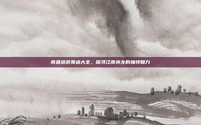 南县旅游景点大全，探寻江南水乡的独特魅力