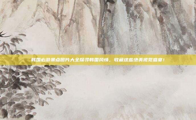 韩国必游景点图片大全探寻韩国风情，收藏这些绝美视觉盛宴！