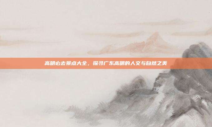 高明必去景点大全，探寻广东高明的人文与自然之美