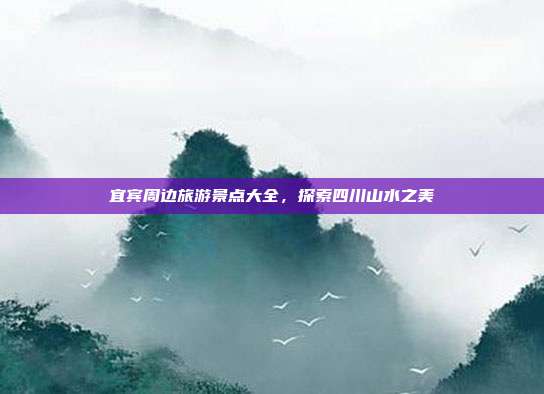 宜宾周边旅游景点大全，探索四川山水之美