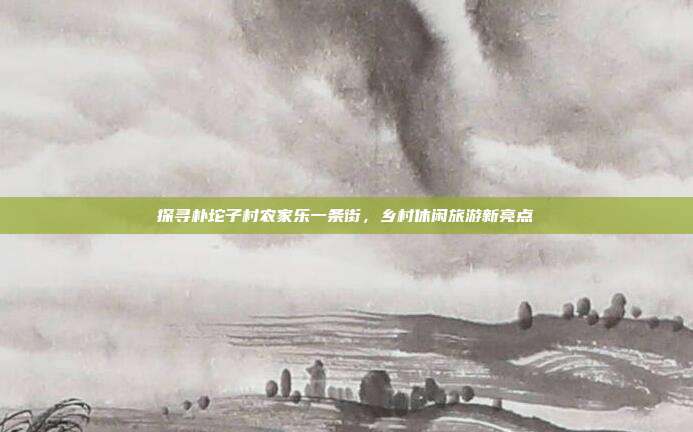 探寻朴坨子村农家乐一条街，乡村休闲旅游新亮点