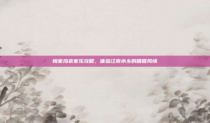 梅家坞农家乐攻略，体验江南水乡的田园风情