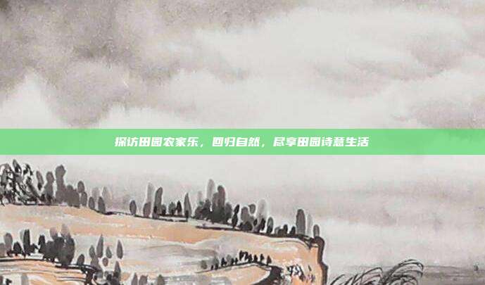 探访田园农家乐，回归自然，尽享田园诗意生活