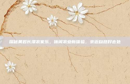 探秘黄岩长潭农家乐，休闲农业新体验，亲近自然好去处