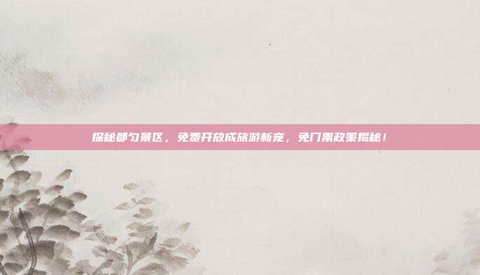 探秘都匀景区，免费开放成旅游新宠，免门票政策揭秘！