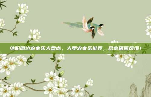 绵阳周边农家乐大盘点，大型农家乐推荐，尽享田园风情！