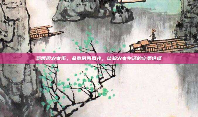 菊香园农家乐，品鉴田园风光，体验农家生活的完美选择