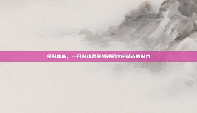 畅游阜新，一日游攻略带您领略这座城市的魅力