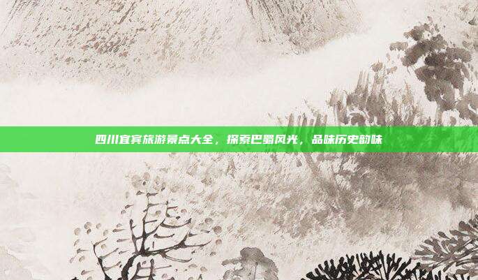 四川宜宾旅游景点大全，探索巴蜀风光，品味历史韵味