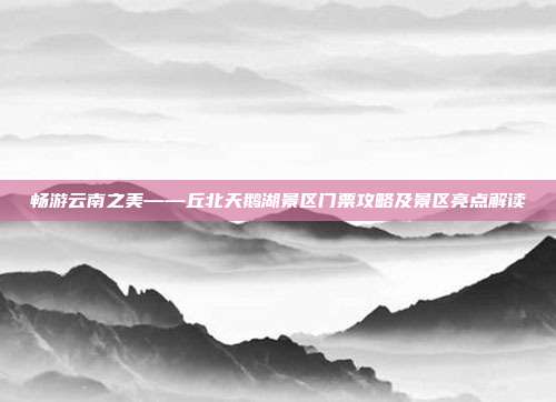 畅游云南之美——丘北天鹅湖景区门票攻略及景区亮点解读