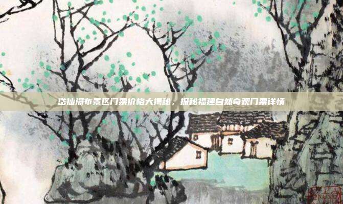 岱仙瀑布景区门票价格大揭秘，探秘福建自然奇观门票详情