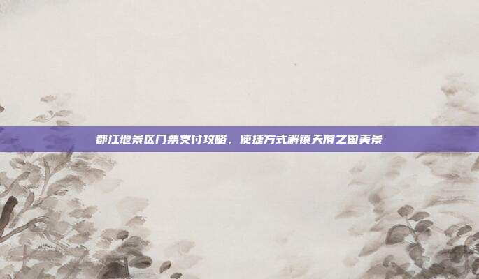 都江堰景区门票支付攻略，便捷方式解锁天府之国美景