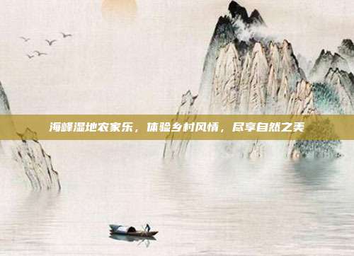 海峰湿地农家乐，体验乡村风情，尽享自然之美