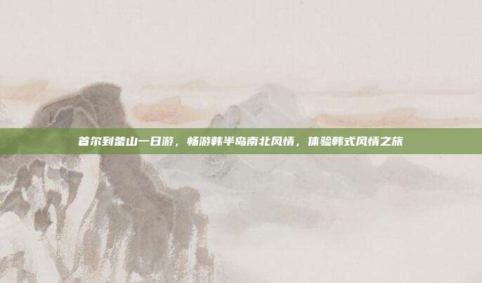 首尔到釜山一日游，畅游韩半岛南北风情，体验韩式风情之旅