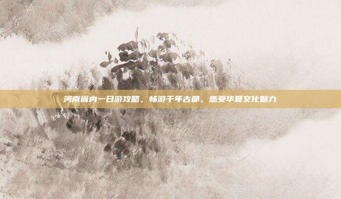 河南省内一日游攻略，畅游千年古都，感受华夏文化魅力