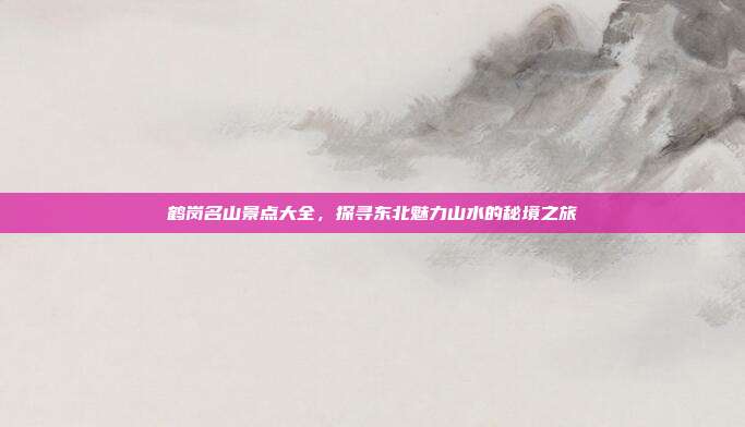 鹤岗名山景点大全，探寻东北魅力山水的秘境之旅