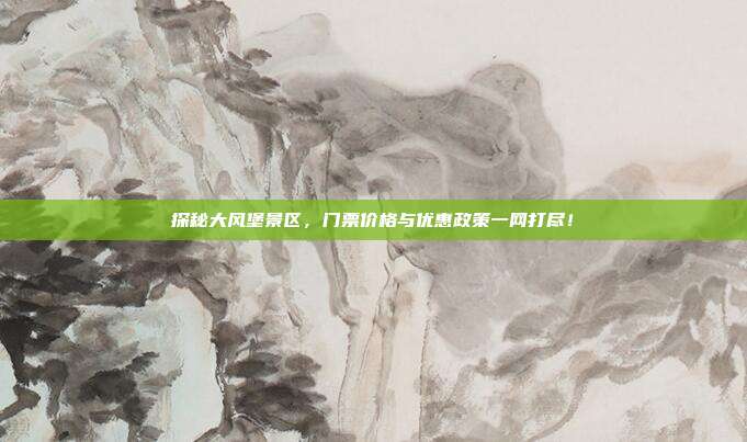 探秘大风堡景区，门票价格与优惠政策一网打尽！
