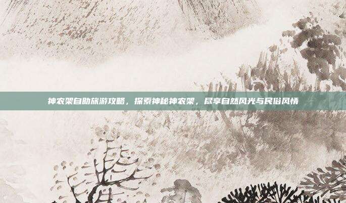 神农架自助旅游攻略，探索神秘神农架，尽享自然风光与民俗风情