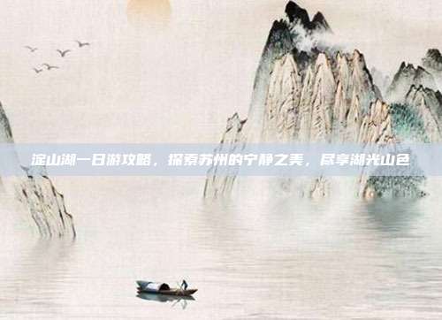 淀山湖一日游攻略，探索苏州的宁静之美，尽享湖光山色