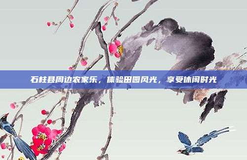石柱县周边农家乐，体验田园风光，享受休闲时光