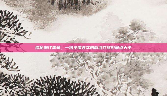 探秘浙江美景，一份全面且实用的浙江旅游景点大全