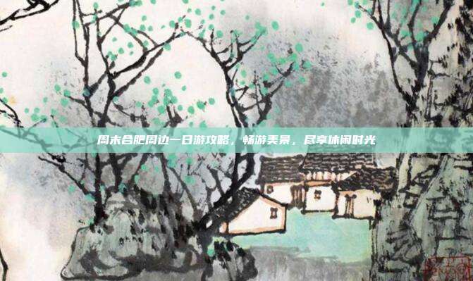 周末合肥周边一日游攻略，畅游美景，尽享休闲时光