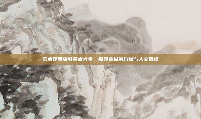 云南昆明旅游景点大全，探寻春城的自然与人文风情