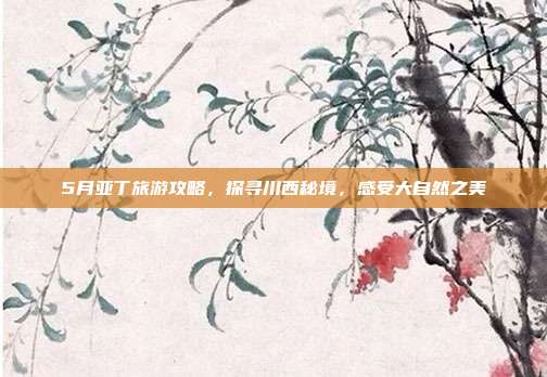 5月亚丁旅游攻略，探寻川西秘境，感受大自然之美