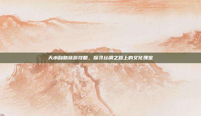 天水自助旅游攻略，探寻丝绸之路上的文化瑰宝