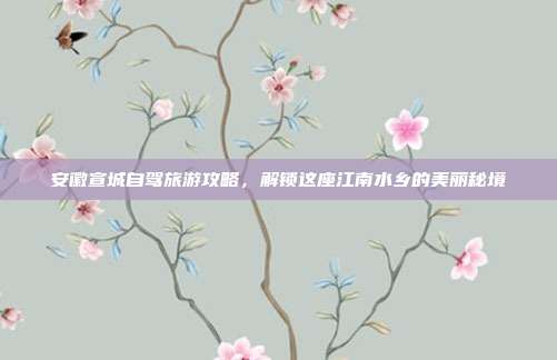 安徽宣城自驾旅游攻略，解锁这座江南水乡的美丽秘境