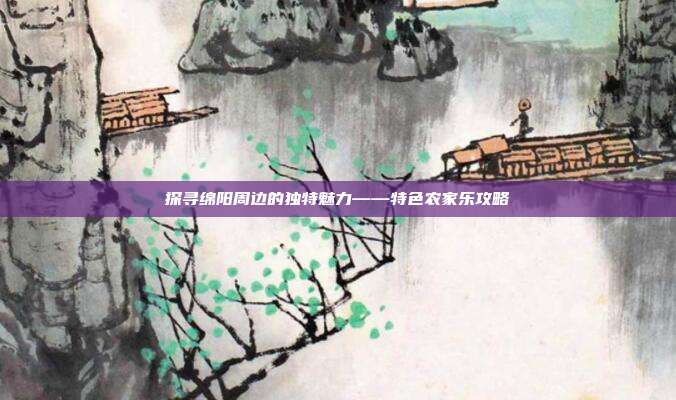 探寻绵阳周边的独特魅力——特色农家乐攻略