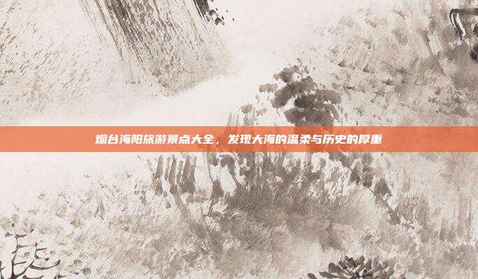 烟台海阳旅游景点大全，发现大海的温柔与历史的厚重