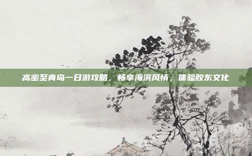 高密至青岛一日游攻略，畅享海滨风情，体验胶东文化
