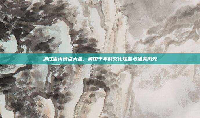 浙江省内景点大全，解锁千年的文化瑰宝与绝美风光
