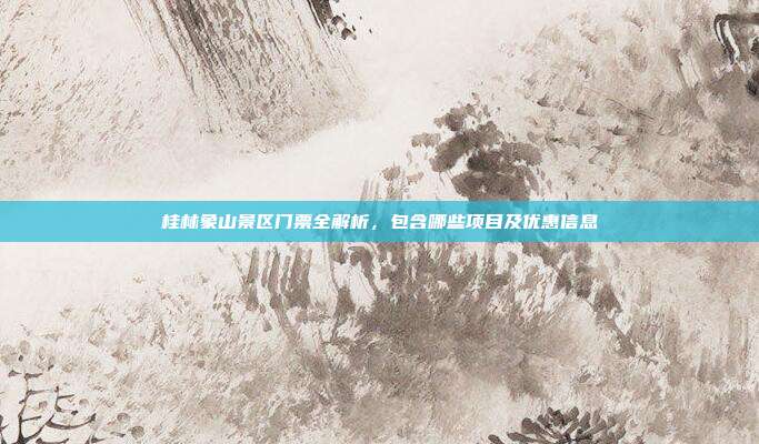 桂林象山景区门票全解析，包含哪些项目及优惠信息