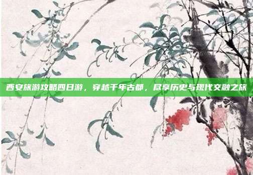 西安旅游攻略四日游，穿越千年古都，尽享历史与现代交融之旅