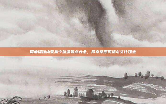 深度探秘内蒙集宁旅游景点大全，尽享草原风情与文化瑰宝