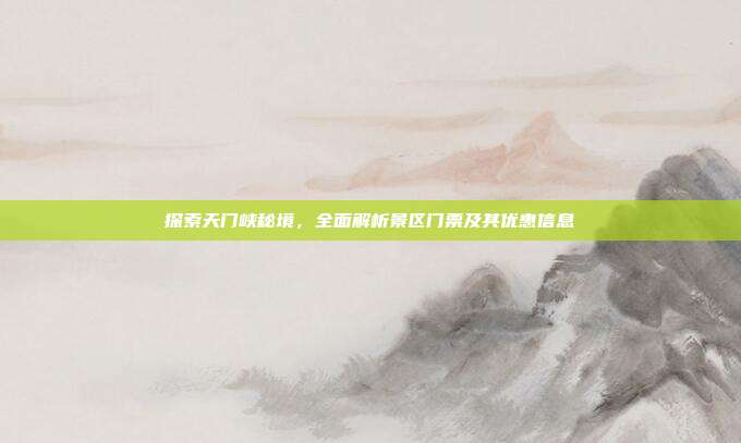 探索天门峡秘境，全面解析景区门票及其优惠信息