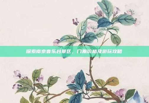探索南京音乐台景区，门票价格及游玩攻略