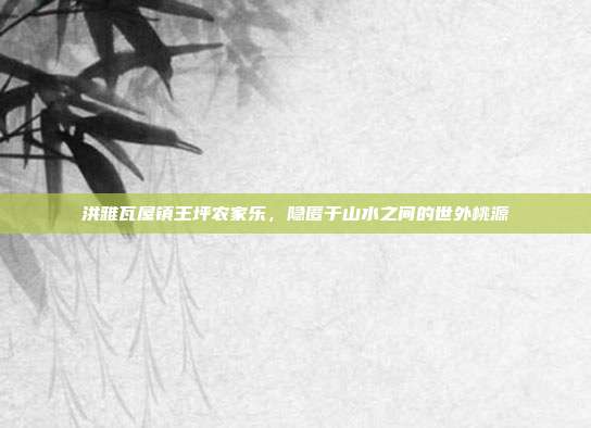 洪雅瓦屋镇王坪农家乐，隐匿于山水之间的世外桃源