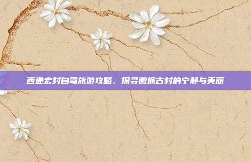 西递宏村自驾旅游攻略，探寻徽派古村的宁静与美丽