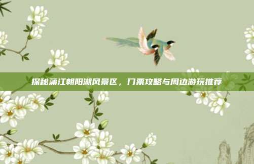 探秘蒲江朝阳湖风景区，门票攻略与周边游玩推荐