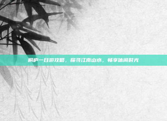 桐庐一日游攻略，探寻江南山水，畅享休闲时光