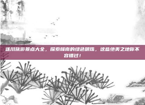 遂川旅游景点大全，探索赣南的绿色明珠，这些绝美之地你不容错过！