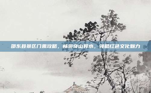 邵东县景区门票攻略，畅游奇山异水，领略红色文化魅力