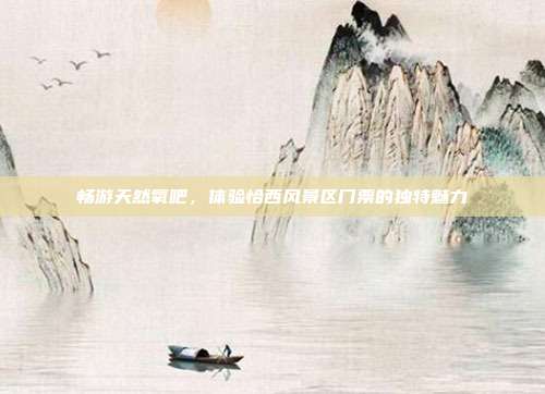 畅游天然氧吧，体验恰西风景区门票的独特魅力